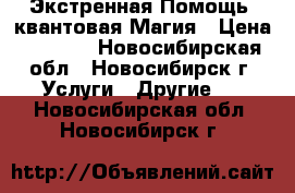 Экстренная Помощь, квантовая Магия › Цена ­ 2 600 - Новосибирская обл., Новосибирск г. Услуги » Другие   . Новосибирская обл.,Новосибирск г.